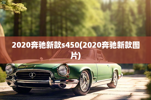 2020奔驰新款s450(2020奔驰新款图片)