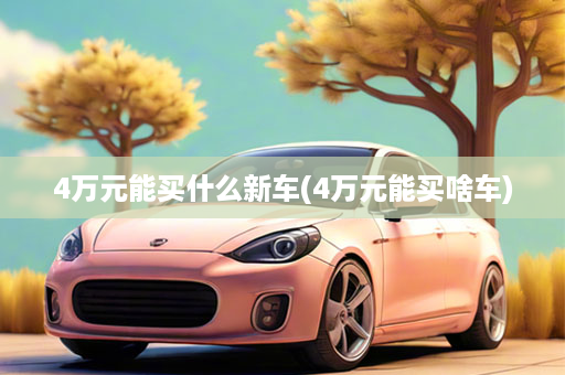 4万元能买什么新车(4万元能买啥车)