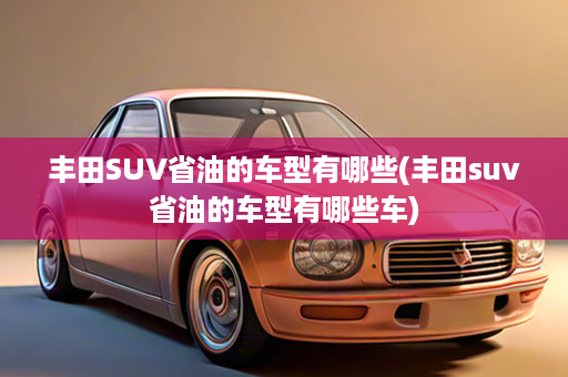 丰田SUV省油的车型有哪些(丰田suv省油的车型有哪些车)