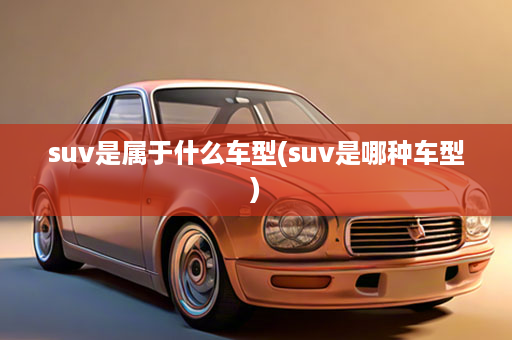 suv是属于什么车型(suv是哪种车型)