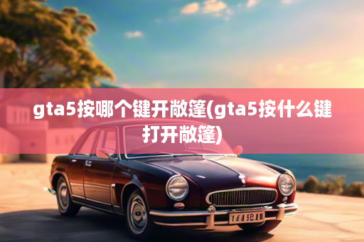 gta5按哪个键开敞篷(gta5按什么键打开敞篷)