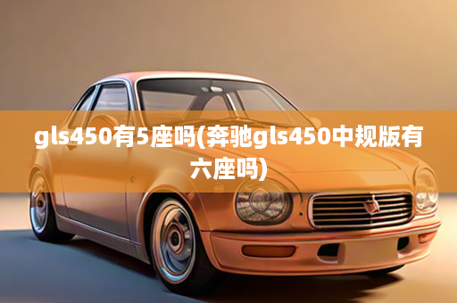 gls450有5座吗(奔驰gls450中规版有六座吗)