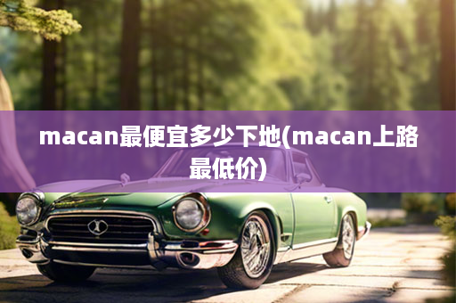 macan最便宜多少下地(macan上路最低价)