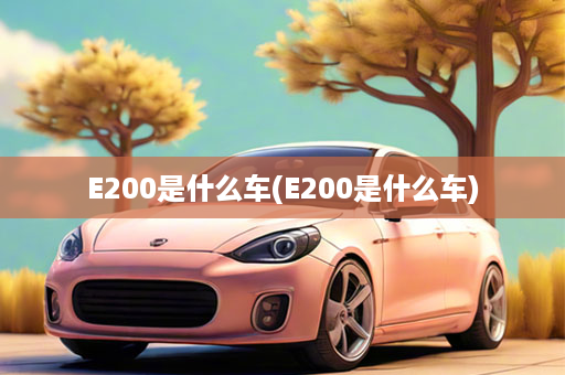 E200是什么车(E200是什么车)