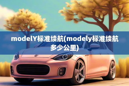 modelY标准续航(modely标准续航多少公里)