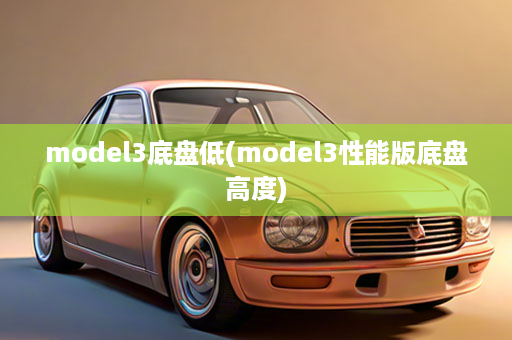 model3底盘低(model3性能版底盘高度)