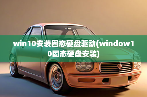 win10安装固态硬盘驱动(window10固态硬盘安装)