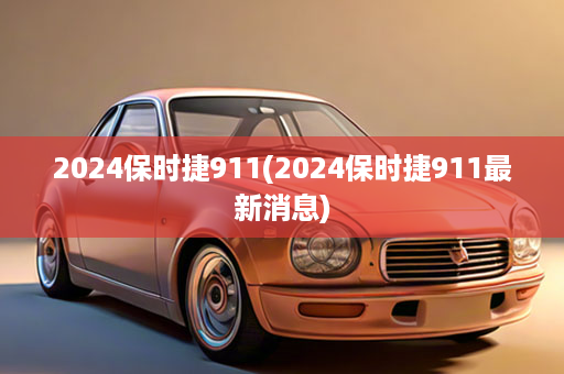 2024保时捷911(2024保时捷911最新消息)