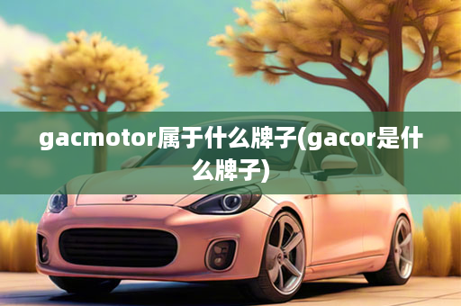 gacmotor属于什么牌子(gacor是什么牌子)