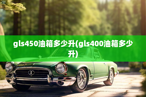 gls450油箱多少升(gls400油箱多少升)