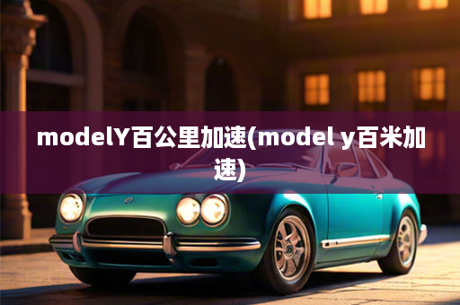 modelY百公里加速(model y百米加速)