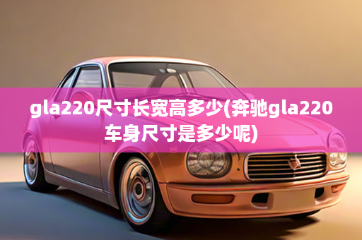 gla220尺寸长宽高多少(奔驰gla220车身尺寸是多少呢)