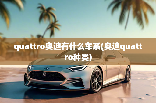 quattro奥迪有什么车系(奥迪quattro种类)