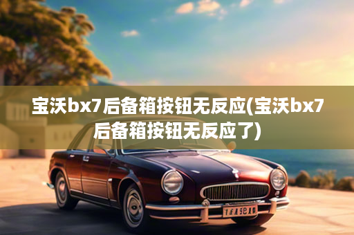 宝沃bx7后备箱按钮无反应(宝沃bx7后备箱按钮无反应了)