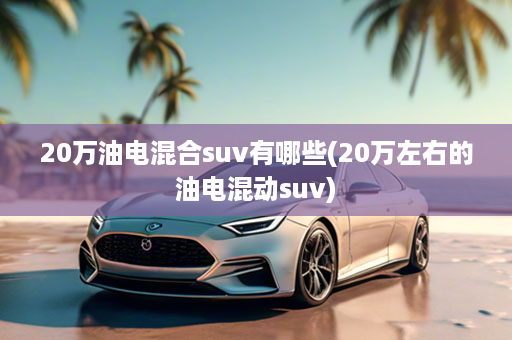 20万油电混合suv有哪些(20万左右的油电混动suv)