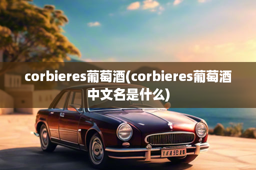 corbieres葡萄酒(corbieres葡萄酒中文名是什么)