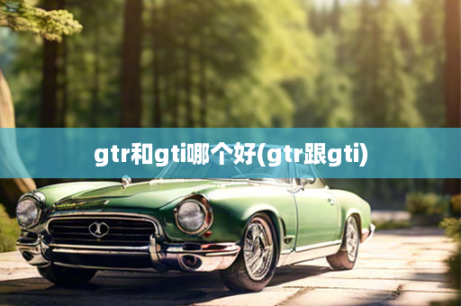 gtr和gti哪个好(gtr跟gti)