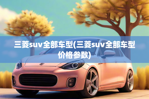 三菱suv全部车型(三菱suv全部车型价格参数)