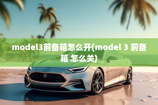 model3前备箱怎么开(model 3 前备箱 怎么关)