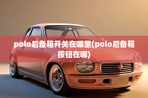 polo后备箱开关在哪里(polo后备箱按钮在哪)