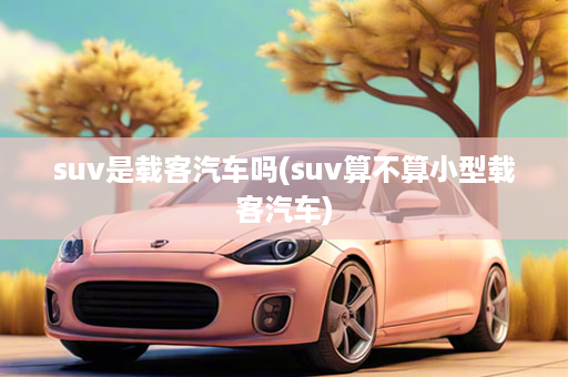 suv是载客汽车吗(suv算不算小型载客汽车)