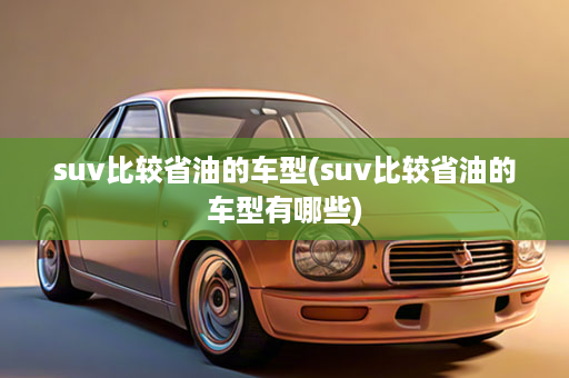 suv比较省油的车型(suv比较省油的车型有哪些)