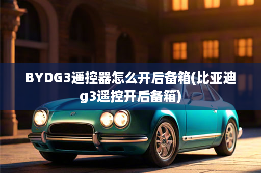 BYDG3遥控器怎么开后备箱(比亚迪g3遥控开后备箱)