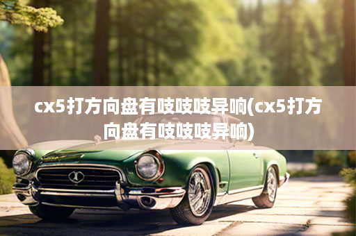 cx5打方向盘有吱吱吱异响(cx5打方向盘有吱吱吱异响)