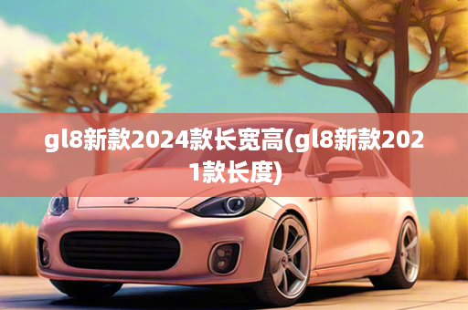 gl8新款2024款长宽高(gl8新款2021款长度)