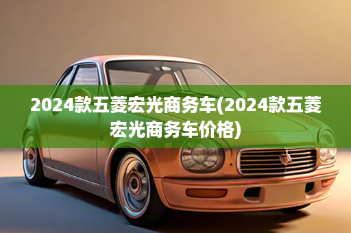 2024款五菱宏光商务车(2024款五菱宏光商务车价格)