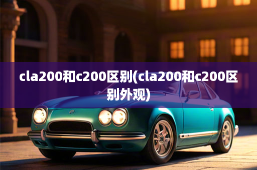 cla200和c200区别(cla200和c200区别外观)