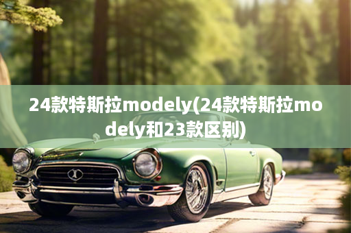 24款特斯拉modely(24款特斯拉modely和23款区别)