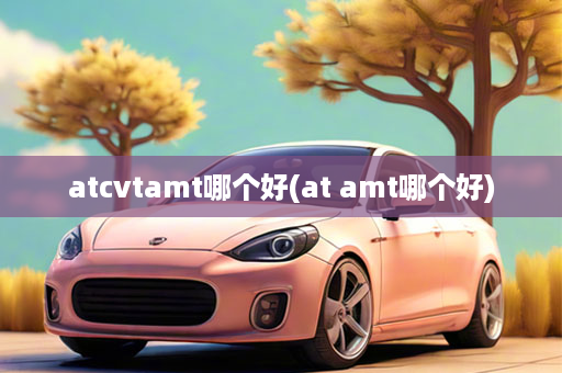 atcvtamt哪个好(at amt哪个好)