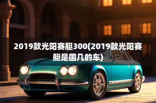 2019款光阳赛艇300(2019款光阳赛艇是国几的车)