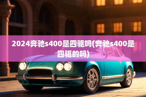 2024奔驰s400是四驱吗(奔驰s400是四驱的吗)