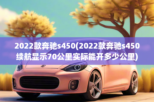 2022款奔驰s450(2022款奔驰s450续航显示70公里实际能开多少公里)