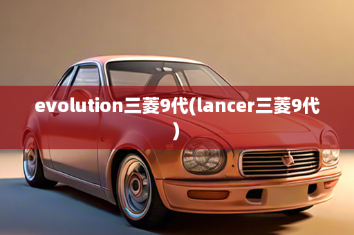 evolution三菱9代(lancer三菱9代)