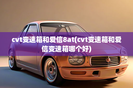 cvt变速箱和爱信8at(cvt变速箱和爱信变速箱哪个好)