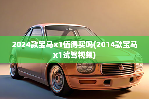 2024款宝马x1值得买吗(2014款宝马x1试驾视频)