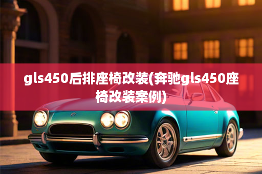 gls450后排座椅改装(奔驰gls450座椅改装案例)