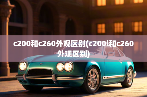 c200和c260外观区别(c200l和c260外观区别)