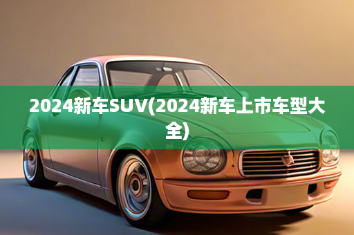 2024新车SUV(2024新车上市车型大全)