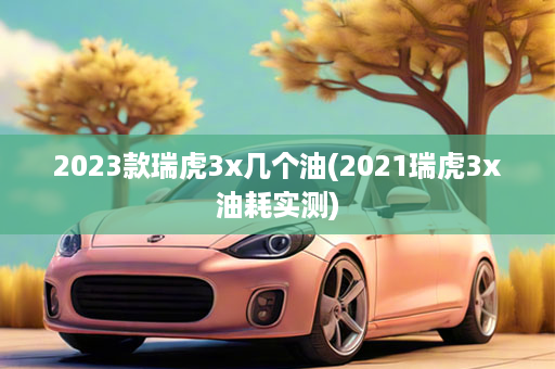 2023款瑞虎3x几个油(2021瑞虎3x油耗实测)