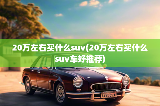 20万左右买什么suv(20万左右买什么suv车好推荐)