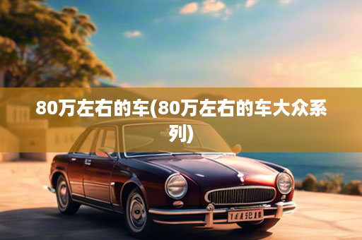 80万左右的车(80万左右的车大众系列)