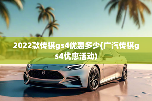 2022款传祺gs4优惠多少(广汽传祺gs4优惠活动)