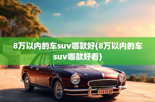 8万以内的车suv哪款好(8万以内的车suv哪款好看)