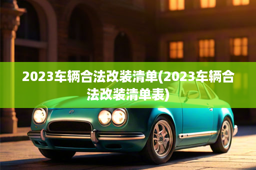 2023车辆合法改装清单(2023车辆合法改装清单表)