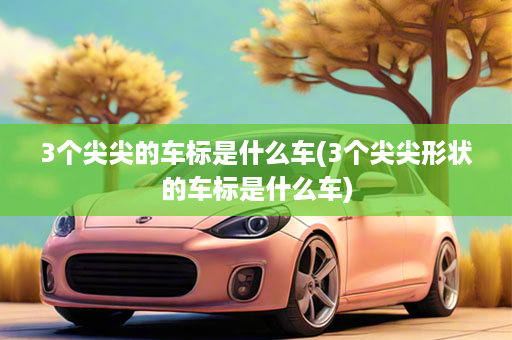 3个尖尖的车标是什么车(3个尖尖形状的车标是什么车)