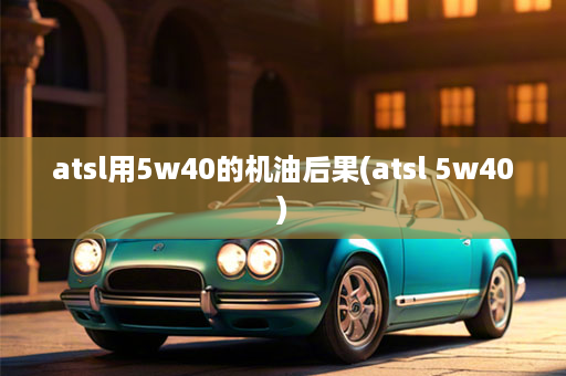 atsl用5w40的机油后果(atsl 5w40)